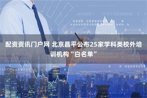 配资资讯门户网 北京昌平公布25家学科类校外培训机构“白名单”