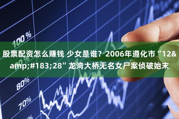 股票配资怎么赚钱 少女是谁？2006年遵化市“12&#183;28”龙湾大桥无名女尸案侦破始末