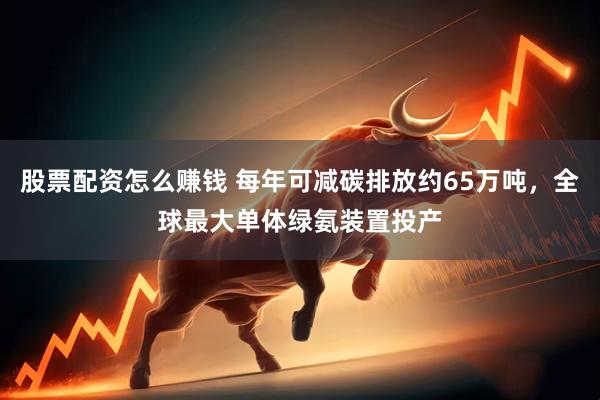 股票配资怎么赚钱 每年可减碳排放约65万吨，全球最大单体绿氨装置投产