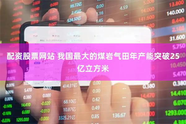 配资股票网站 我国最大的煤岩气田年产能突破25亿立方米