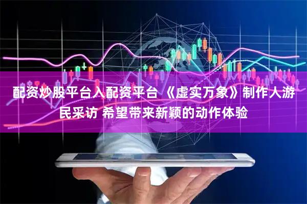 配资炒股平台入配资平台 《虚实万象》制作人游民采访 希望带来新颖的动作体验