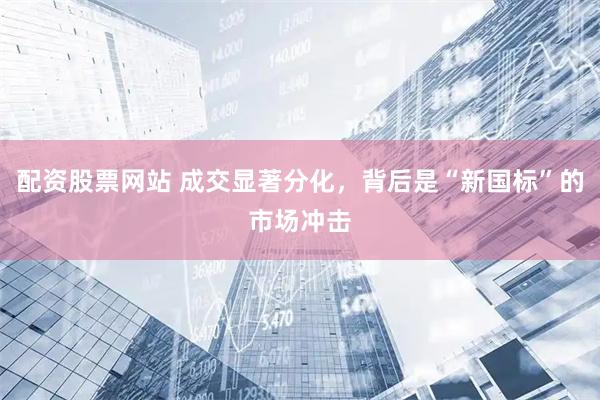 配资股票网站 成交显著分化，背后是“新国标”的市场冲击