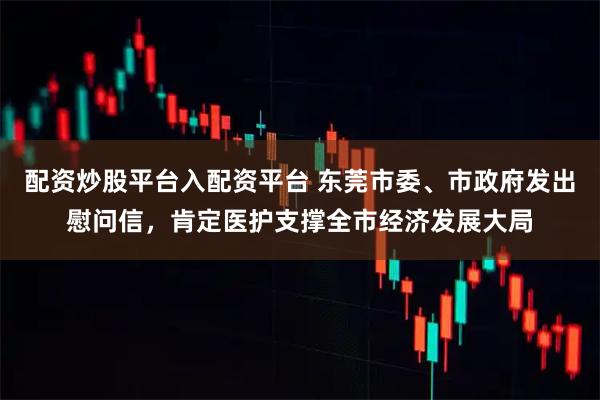 配资炒股平台入配资平台 东莞市委、市政府发出慰问信，肯定医护支撑全市经济发展大局