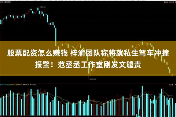 股票配资怎么赚钱 梓渝团队称将就私生驾车冲撞报警！范丞丞工作室刚发文谴责