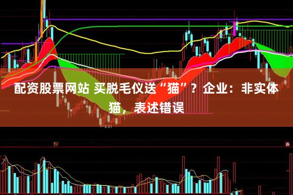 配资股票网站 买脱毛仪送“猫”？企业：非实体猫，表述错误