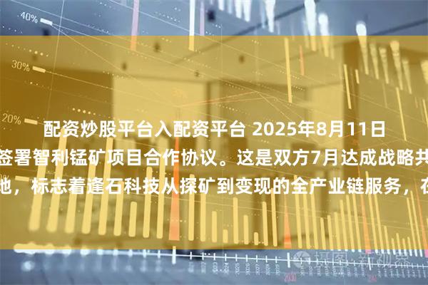 配资炒股平台入配资平台 2025年8月11日，逢石科技与宏鑫矿业签署智利锰矿项目合作协议。这是双方7月达成战略共识后的细节落地，标志着逢石科技从探矿到变现的全产业链服务，在智利拉塞雷纳锰矿区进入实质操作阶段。