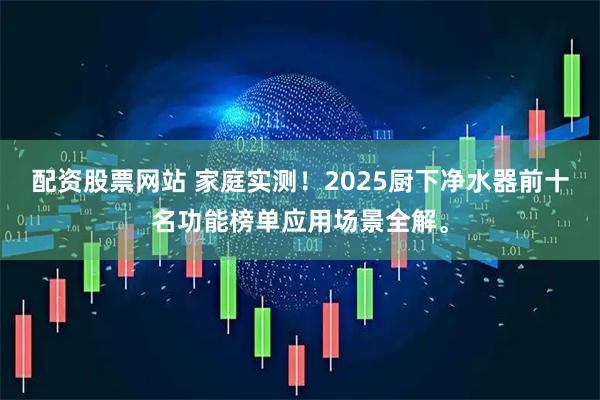 配资股票网站 家庭实测！2025厨下净水器前十名功能榜单应用场景全解。