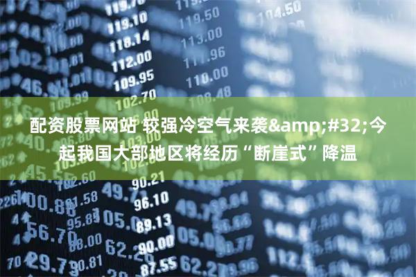 配资股票网站 较强冷空气来袭 今起我国大部地区将经历“断崖式”降温