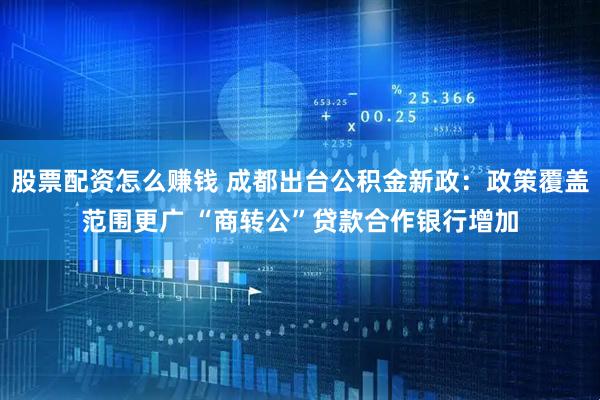股票配资怎么赚钱 成都出台公积金新政：政策覆盖范围更广 “商转公”贷款合作银行增加