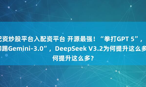 配资炒股平台入配资平台 开源最强！“拳打GPT 5”，“脚踢Gemini-3.0”，DeepSeek V3.2为何提升这么多？