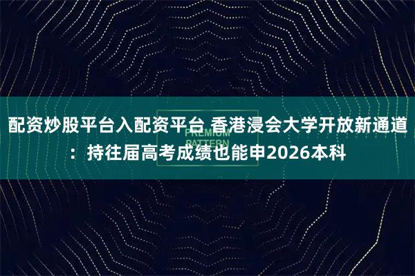 配资炒股平台入配资平台 香港浸会大学开放新通道：持往届高考成绩也能申2026本科