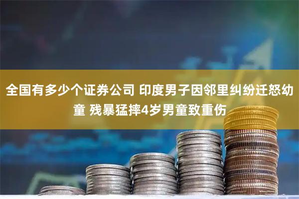 全国有多少个证券公司 印度男子因邻里纠纷迁怒幼童 残暴猛摔4岁男童致重伤