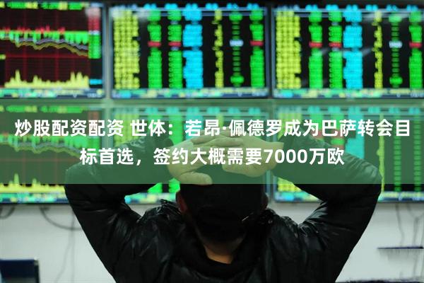 炒股配资配资 世体：若昂·佩德罗成为巴萨转会目标首选，签约大概需要7000万欧