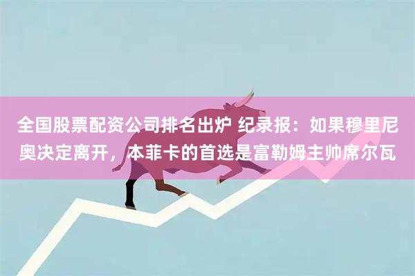 全国股票配资公司排名出炉 纪录报：如果穆里尼奥决定离开，本菲卡的首选是富勒姆主帅席尔瓦