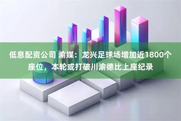 低息配资公司 渝媒：龙兴足球场增加近1800个座位，本轮或打破川渝德比上座纪录