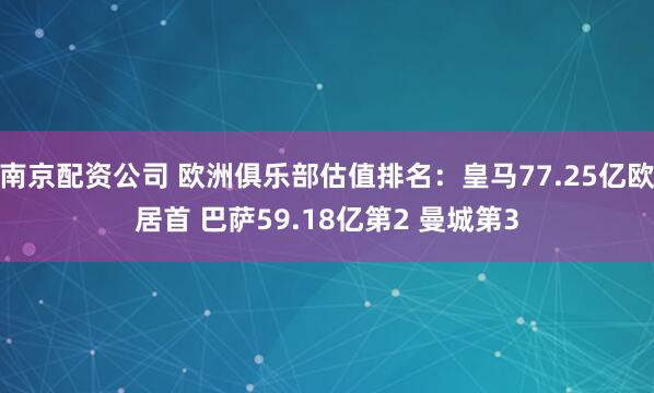 南京配资公司 欧洲俱乐部估值排名：皇马77.25亿欧居首 巴萨59.18亿第2 曼城第3
