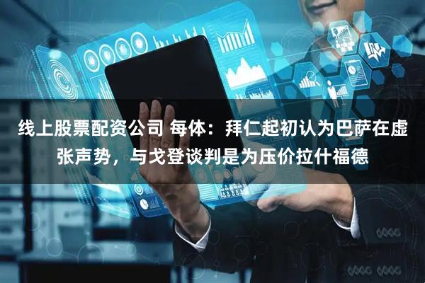 线上股票配资公司 每体：拜仁起初认为巴萨在虚张声势，与戈登谈判是为压价拉什福德