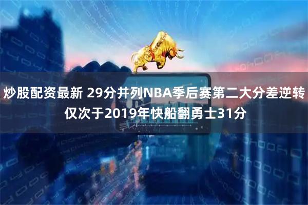 炒股配资最新 29分并列NBA季后赛第二大分差逆转 仅次于2019年快船翻勇士31分