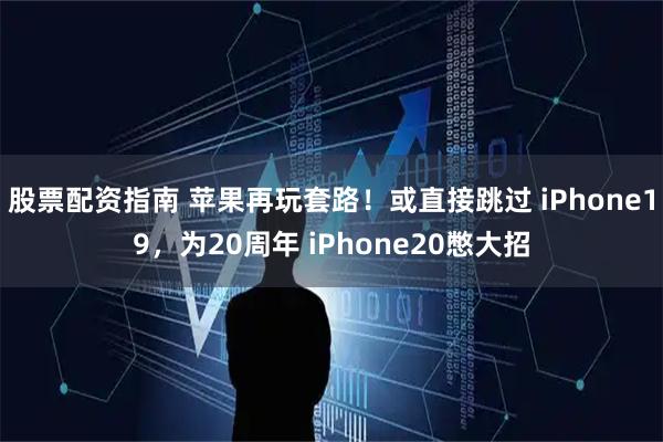 股票配资指南 苹果再玩套路！或直接跳过 iPhone19，为20周年 iPhone20憋大招