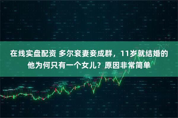 在线实盘配资 多尔衮妻妾成群，11岁就结婚的他为何只有一个女儿？原因非常简单