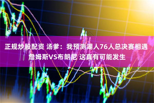 正规炒股配资 汤爹：我预测湖人76人总决赛相遇 詹姆斯VS布朗尼 这真有可能发生